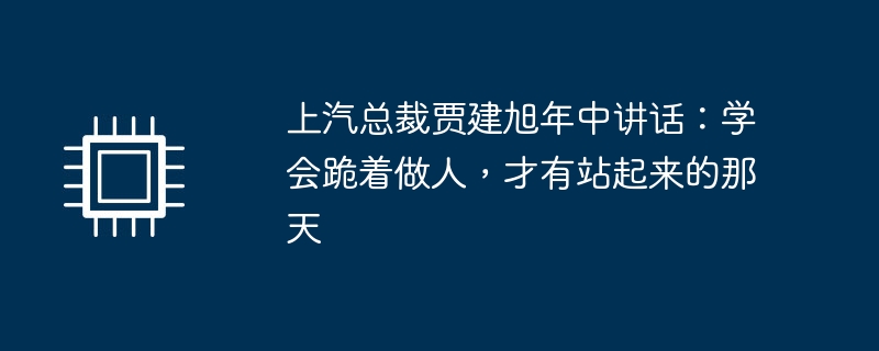 上汽总裁贾建旭年中讲话：学会跪着做人，才有站起来的那天