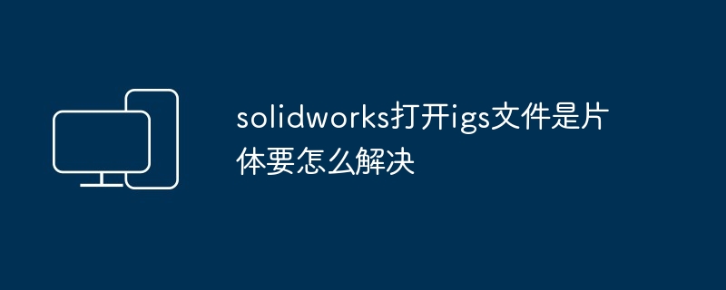 solidworks打开igs文件是片体要怎么解决-第1张图片-海印网