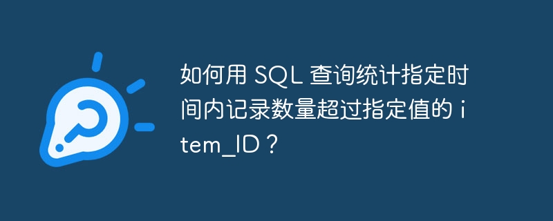 如何用 SQL 查询统计指定时间内记录数量超过指定值的 item?ID？-第1张图片-海印网