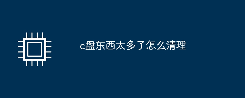 c盘东西太多了怎么清理-第1张图片-海印网