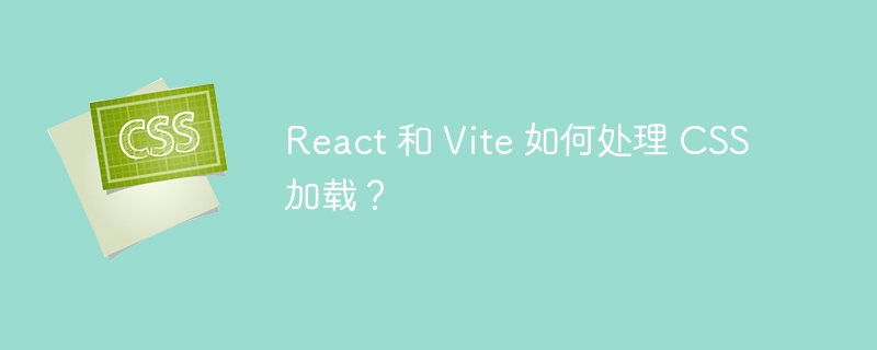 React 和 Vite 如何处理 CSS 加载？-第1张图片-海印网