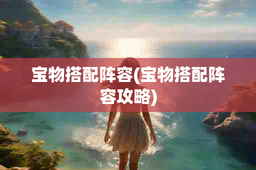 宝物搭配阵容(宝物搭配阵容攻略)-第1张图片-海印网