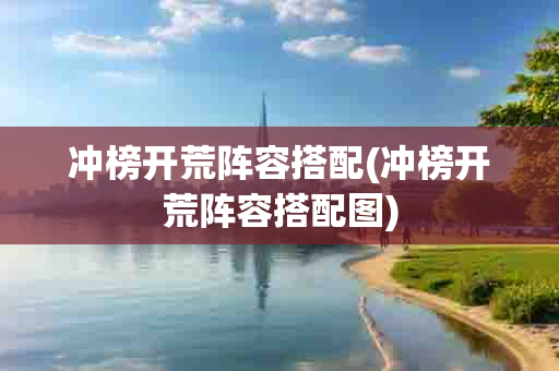 冲榜开荒阵容搭配(冲榜开荒阵容搭配图)-第1张图片-海印网