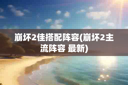 崩坏2佳搭配阵容(崩坏2主流阵容 最新)-第1张图片-海印网