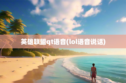 英雄联盟qt语音(lol语音说话)-第1张图片-海印网