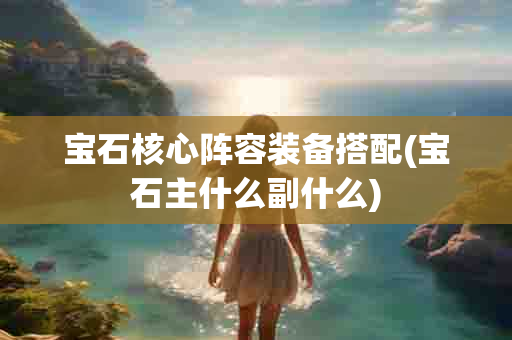 宝石核心阵容装备搭配(宝石主什么副什么)-第1张图片-海印网