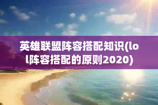 英雄联盟阵容搭配知识(lol阵容搭配的原则2020)-第1张图片-海印网