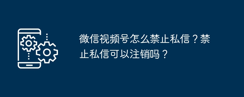 微信视频号怎么禁止私信？禁止私信可以注销吗？-第1张图片-海印网