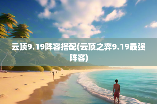 云顶9.19阵容搭配(云顶之弈9.19最强阵容)-第1张图片-海印网