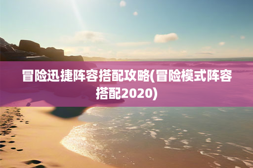 冒险迅捷阵容搭配攻略(冒险模式阵容搭配2020)