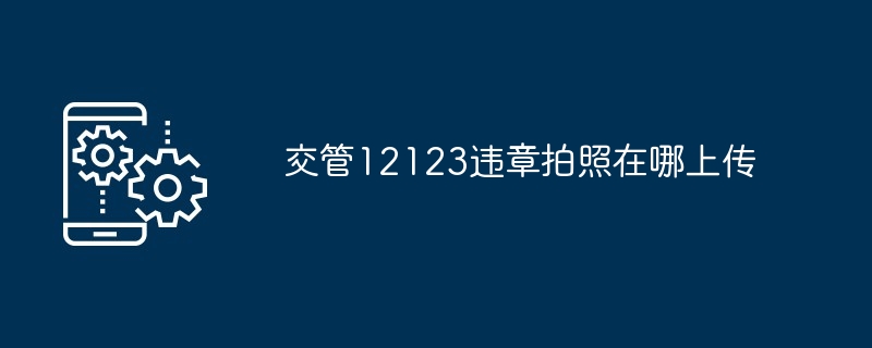 交管12123违章拍照在哪上传?交管12123违章拍照怎么上传