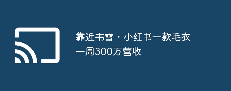 靠近韦雪，小红书一款毛衣一周300万营收-第1张图片-海印网