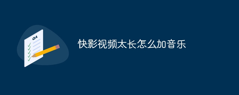 快影视频太长怎么加音乐-第1张图片-海印网