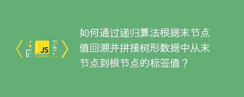 如何通过递归算法根据末节点值回溯并拼接树形数据中从末节点到根节点的标签值？-第1张图片-海印网