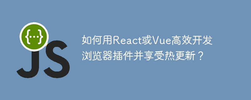 如何用React或Vue高效开发浏览器插件并享受热更新？