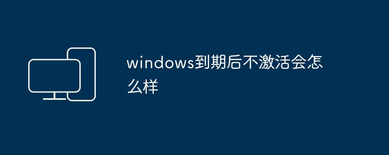 windows到期后不激活会怎么样-第1张图片-海印网