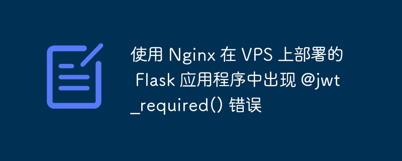 使用 Nginx 在 VPS 上部署的 Flask 应用程序中出现 @jwt?required() 错误-第1张图片-海印网