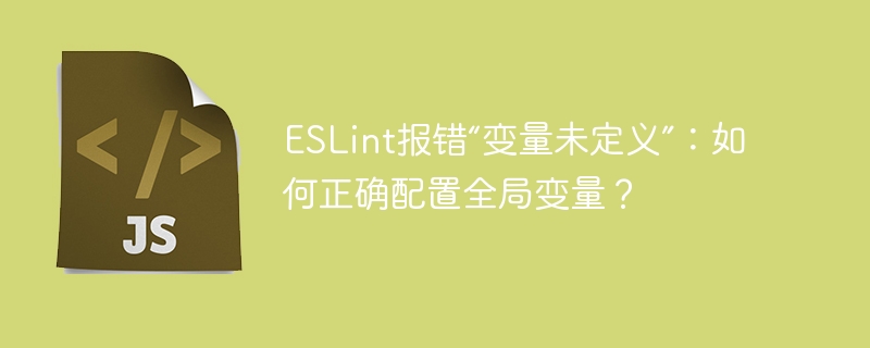 ESLint报错“变量未定义”：如何正确配置全局变量？