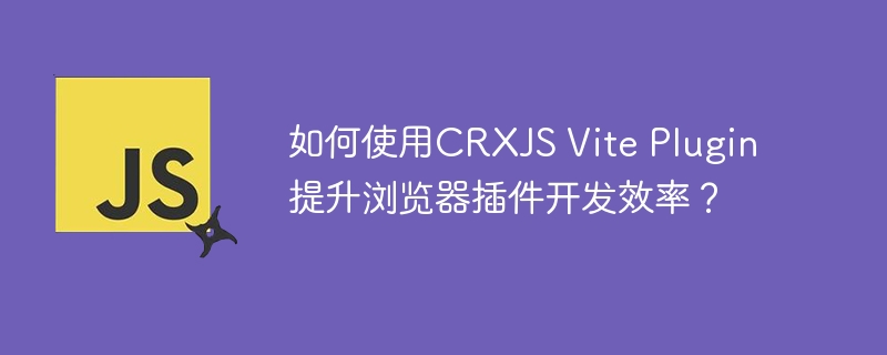 如何使用CRXJS Vite Plugin提升浏览器插件开发效率？