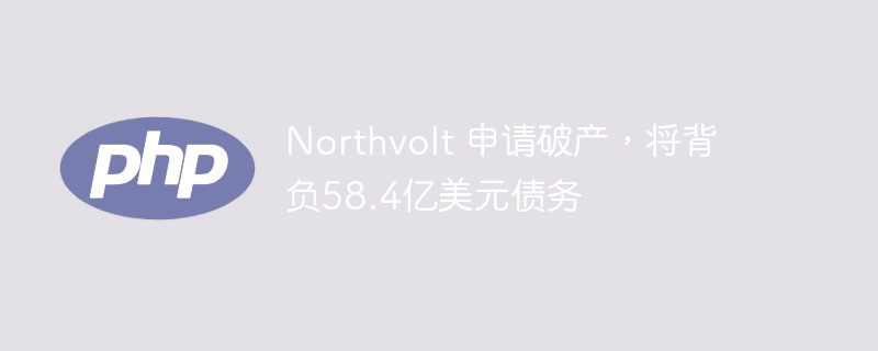 Northvolt 申请破产，将背负58.4亿美元债务-第1张图片-海印网