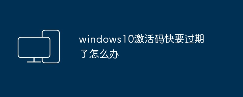 windows10激活码快要过期了怎么办-第1张图片-海印网