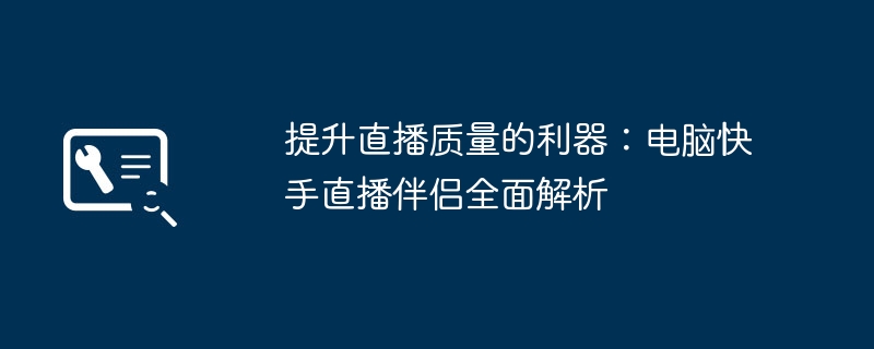 提升直播质量的利器：电脑快手直播伴侣全面解析-第1张图片-海印网