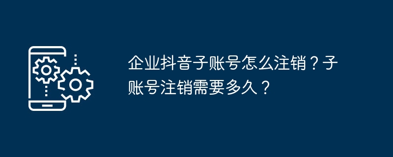 企业抖音子账号怎么注销？子账号注销需要多久？