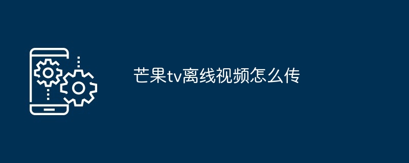 芒果tv离线视频怎么传