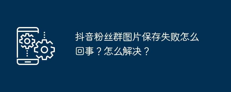 抖音粉丝群图片保存失败怎么回事？怎么解决？-第1张图片-海印网