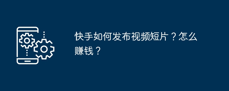 快手如何发布视频短片？怎么赚钱？