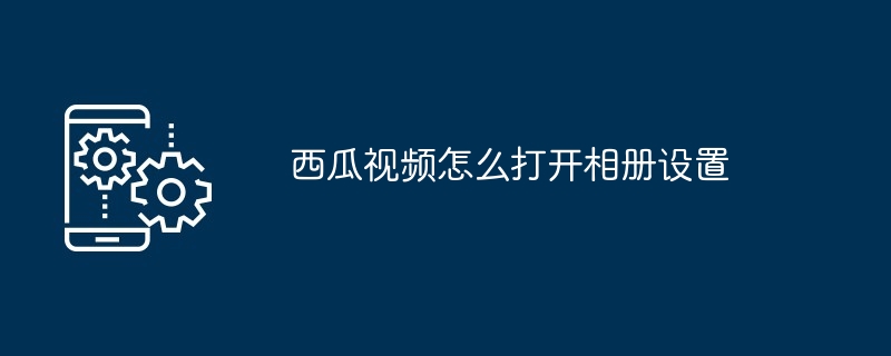 西瓜视频怎么打开相册设置