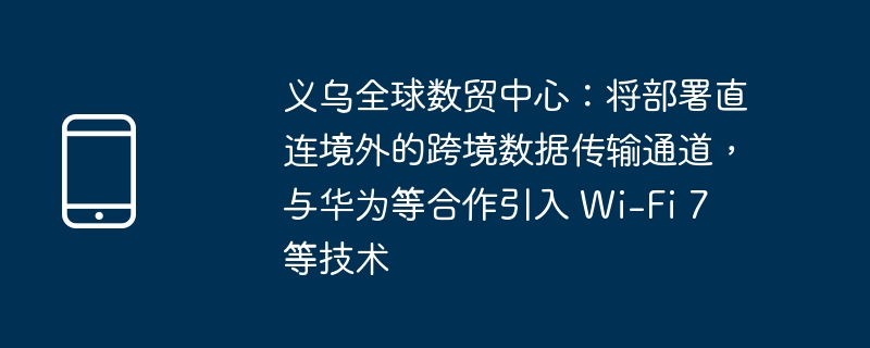 义乌全球数贸中心：将部署直连境外的跨境数据传输通道，与华为等合作引入 Wi-第1张图片-海印网