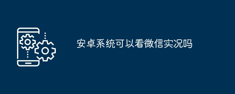 安卓系统可以看微信实况吗