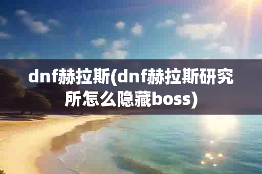 dnf赫拉斯(dnf赫拉斯研究所怎么隐藏boss)