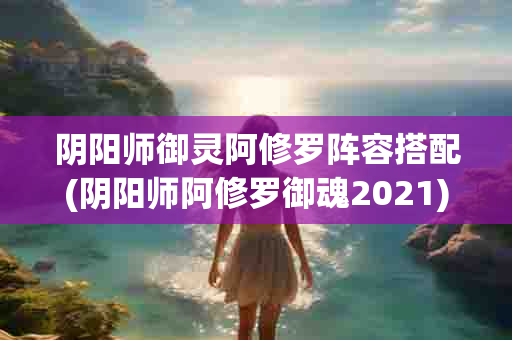 阴阳师御灵阿修罗阵容搭配(阴阳师阿修罗御魂2021)