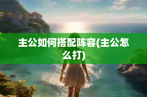 主公如何搭配阵容(主公怎么打)