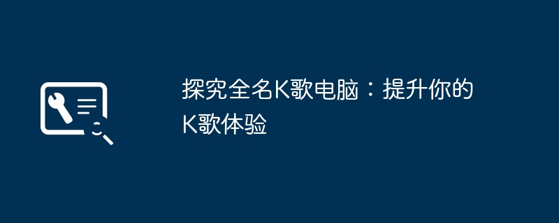 探究全名K歌电脑：提升你的K歌体验