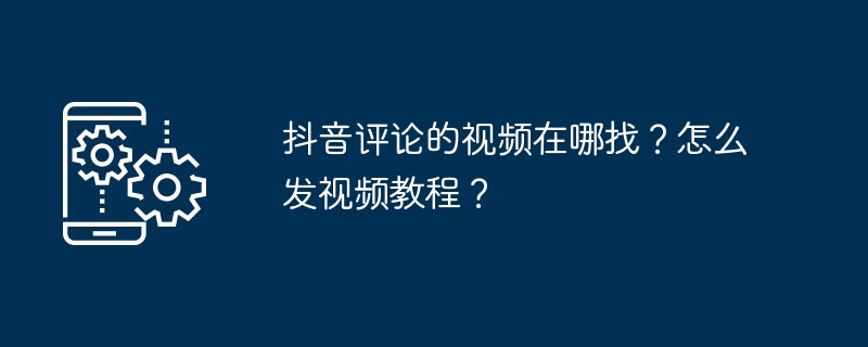 抖音评论的视频在哪找？怎么发视频教程？