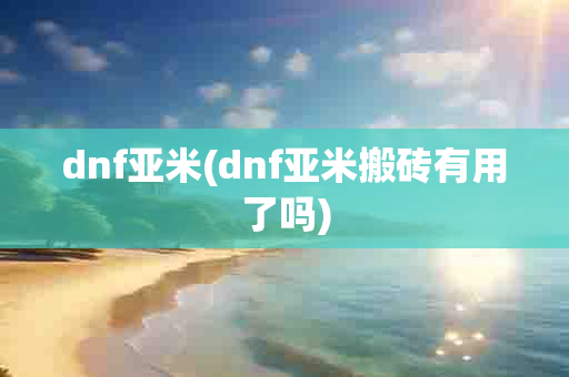 dnf亚米(dnf亚米搬砖有用了吗)