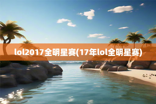 lol2017全明星赛(17年lol全明星赛)-第1张图片-海印网