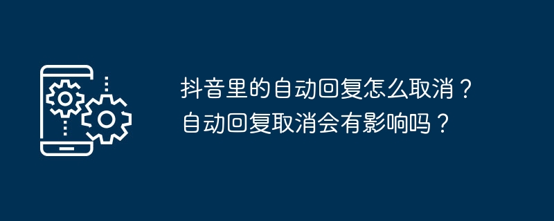 抖音里的自动回复怎么取消？自动回复取消会有影响吗？