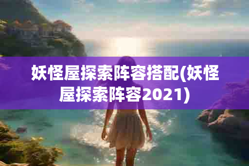 妖怪屋探索阵容搭配(妖怪屋探索阵容2021)