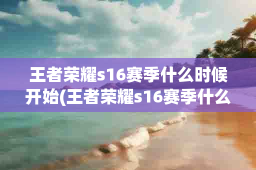 王者荣耀s16赛季什么时候开始(王者荣耀s16赛季什么时候开始的)