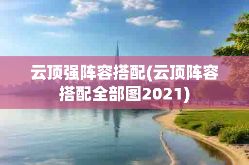 云顶强阵容搭配(云顶阵容搭配全部图2021)