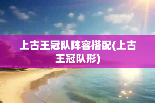 上古王冠队阵容搭配(上古王冠队形)