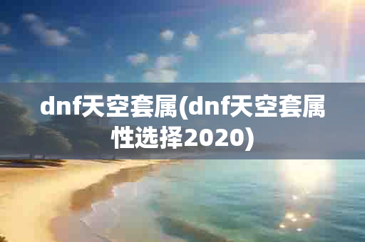 dnf天空套属(dnf天空套属性选择2020)