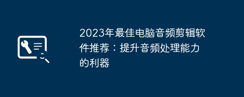 2023年最佳电脑音频剪辑软件推荐：提升音频处理能力的利器