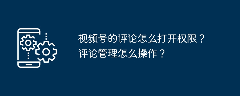 视频号的评论怎么打开权限？评论管理怎么操作？