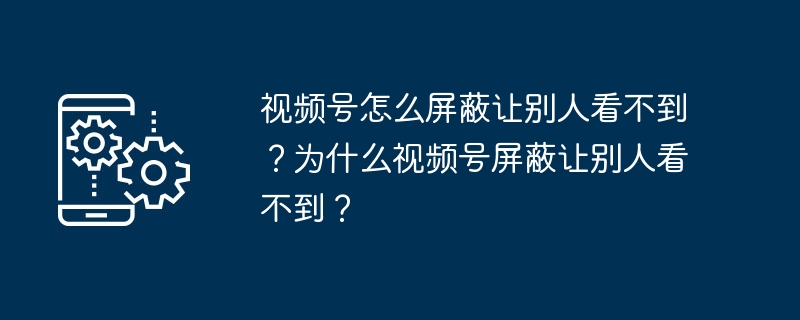 视频号怎么屏蔽让别人看不到？为什么视频号屏蔽让别人看不到？-第1张图片-海印网