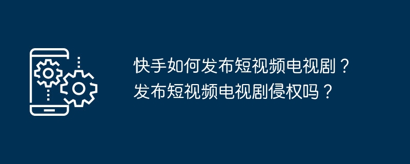 快手如何发布短视频电视剧？发布短视频电视剧侵权吗？